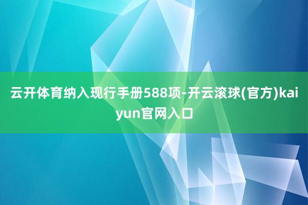 云开体育纳入现行手册588项-开云滚球(官方)kaiyun官网入口