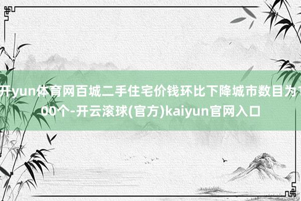 开yun体育网百城二手住宅价钱环比下降城市数目为100个-开云滚球(官方)kaiyun官网入口