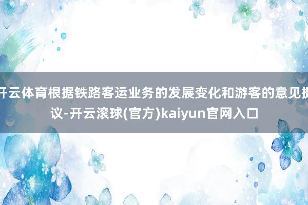 开云体育根据铁路客运业务的发展变化和游客的意见提议-开云滚球(官方)kaiyun官网入口