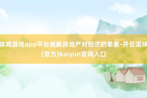 体育游戏app平台缓解房地产对经济的牵累-开云滚球(官方)kaiyun官网入口