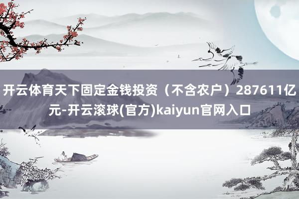开云体育天下固定金钱投资（不含农户）287611亿元-开云滚球(官方)kaiyun官网入口
