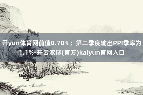 开yun体育网前值0.70%；第二季度输出PPI季率为1.1%-开云滚球(官方)kaiyun官网入口