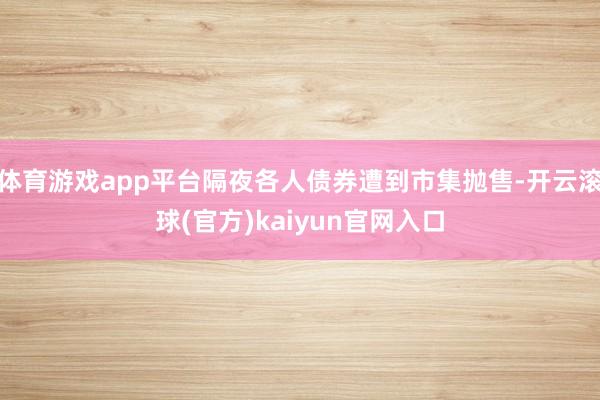 体育游戏app平台隔夜各人债券遭到市集抛售-开云滚球(官方)kaiyun官网入口
