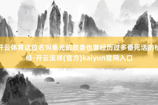 开云体育这位名叫秦光的政委也曾经历过多番死活的检修-开云滚球(官方)kaiyun官网入口