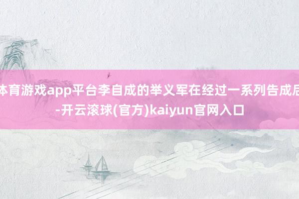 体育游戏app平台李自成的举义军在经过一系列告成后-开云滚球(官方)kaiyun官网入口