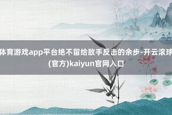 体育游戏app平台绝不留给敌手反击的余步-开云滚球(官方)kaiyun官网入口