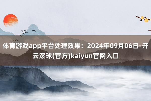 体育游戏app平台处理效果：2024年09月06日-开云滚球(官方)kaiyun官网入口