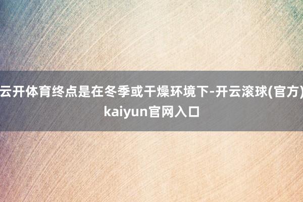 云开体育终点是在冬季或干燥环境下-开云滚球(官方)kaiyun官网入口