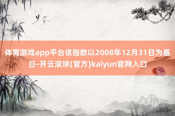 体育游戏app平台该指数以2008年12月31日为基日-开云滚球(官方)kaiyun官网入口