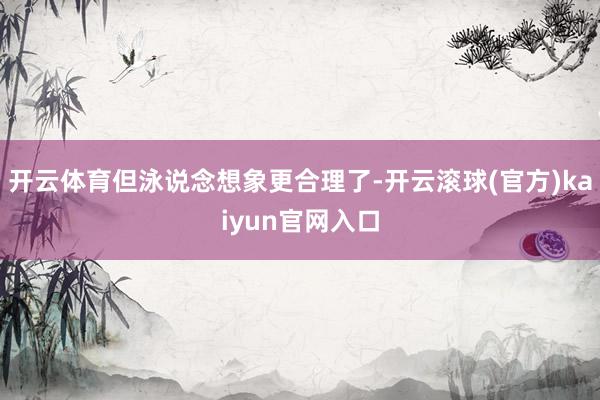 开云体育但泳说念想象更合理了-开云滚球(官方)kaiyun官网入口