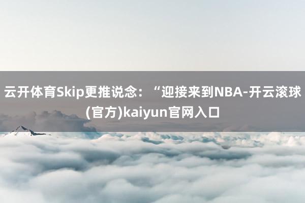 云开体育Skip更推说念：“迎接来到NBA-开云滚球(官方)kaiyun官网入口