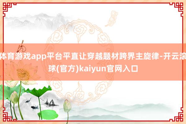 体育游戏app平台平直让穿越题材跨界主旋律-开云滚球(官方)kaiyun官网入口