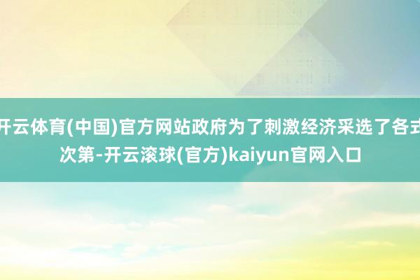 开云体育(中国)官方网站政府为了刺激经济采选了各式次第-开云滚球(官方)kaiyun官网入口