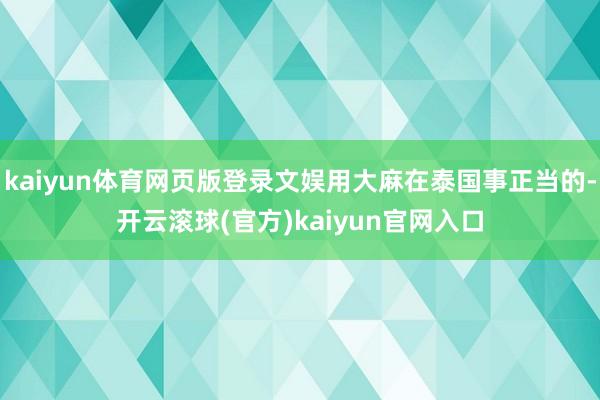 kaiyun体育网页版登录文娱用大麻在泰国事正当的-开云滚球(官方)kaiyun官网入口