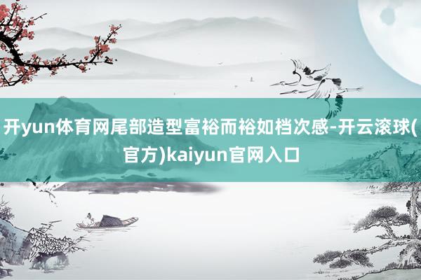 开yun体育网尾部造型富裕而裕如档次感-开云滚球(官方)kaiyun官网入口