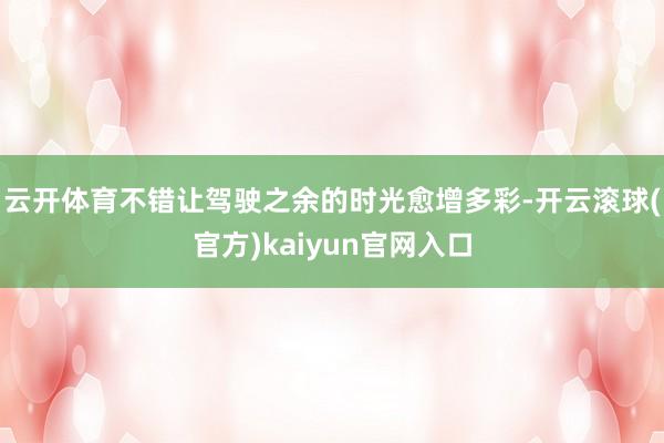 云开体育不错让驾驶之余的时光愈增多彩-开云滚球(官方)kaiyun官网入口