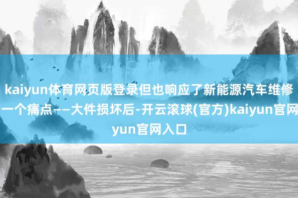kaiyun体育网页版登录但也响应了新能源汽车维修中的一个痛点——大件损坏后-开云滚球(官方)kaiyun官网入口