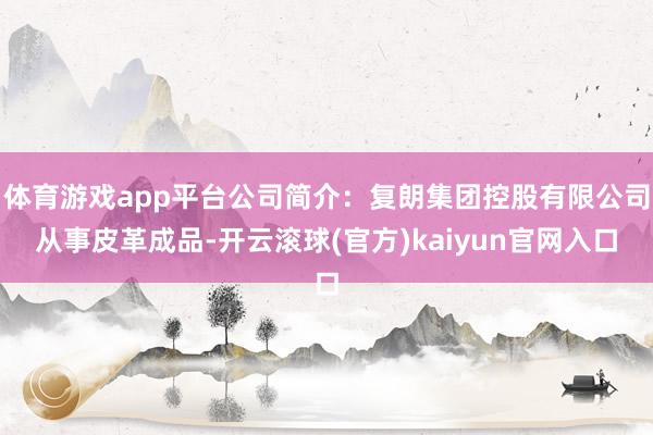 体育游戏app平台公司简介：复朗集团控股有限公司从事皮革成品-开云滚球(官方)kaiyun官网入口