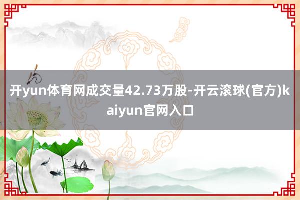 开yun体育网成交量42.73万股-开云滚球(官方)kaiyun官网入口