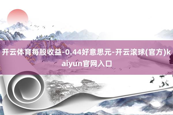 开云体育每股收益-0.44好意思元-开云滚球(官方)kaiyun官网入口