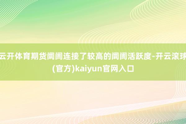 云开体育期货阛阓连接了较高的阛阓活跃度-开云滚球(官方)kaiyun官网入口