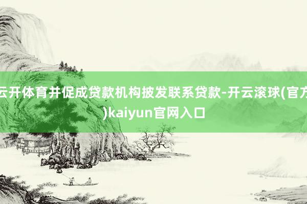 云开体育并促成贷款机构披发联系贷款-开云滚球(官方)kaiyun官网入口