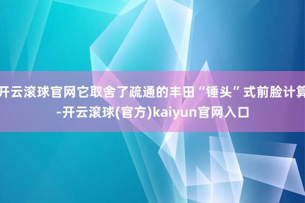 开云滚球官网它取舍了疏通的丰田“锤头”式前脸计算-开云滚球(官方)kaiyun官网入口