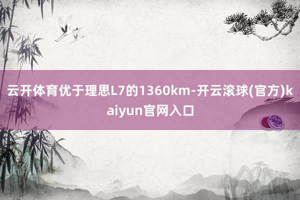 云开体育优于理思L7的1360km-开云滚球(官方)kaiyun官网入口