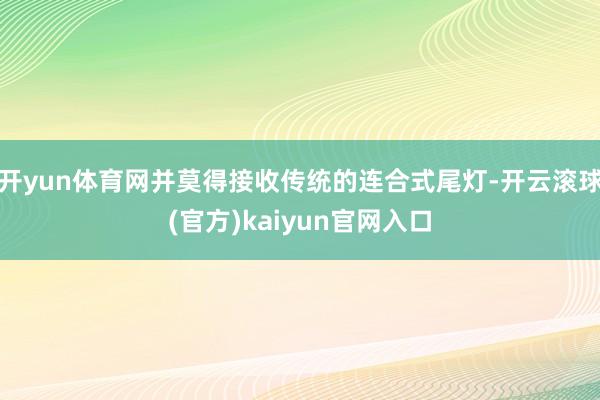 开yun体育网并莫得接收传统的连合式尾灯-开云滚球(官方)kaiyun官网入口