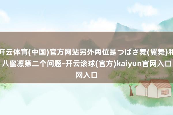 开云体育(中国)官方网站另外两位是つばさ舞(翼舞)和八蜜凛　　第二个问题-开云滚球(官方)kaiyun官网入口