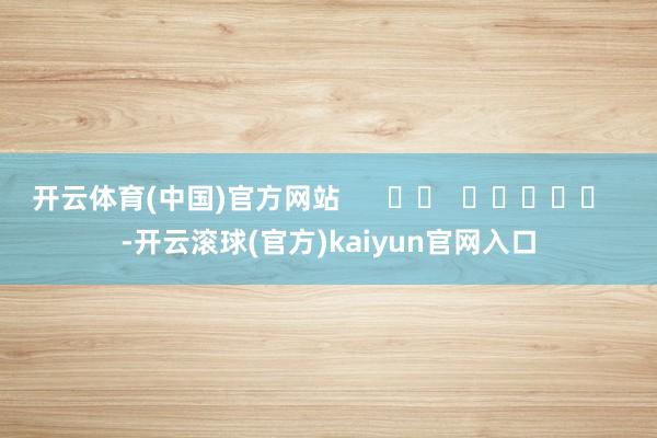 开云体育(中国)官方网站      		  					  -开云滚球(官方)kaiyun官网入口