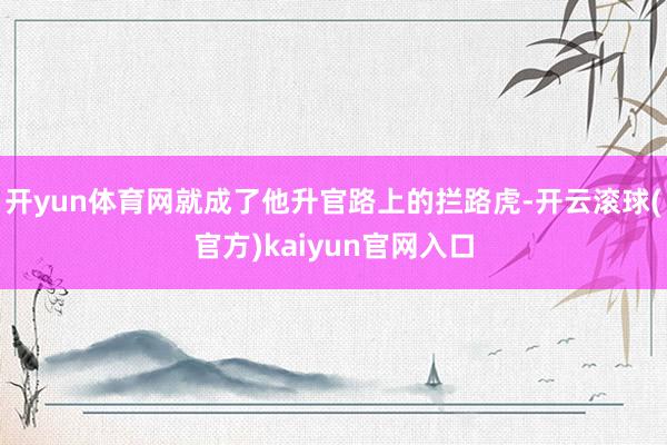开yun体育网就成了他升官路上的拦路虎-开云滚球(官方)kaiyun官网入口