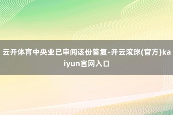 云开体育中央业已审阅该份答复-开云滚球(官方)kaiyun官网入口