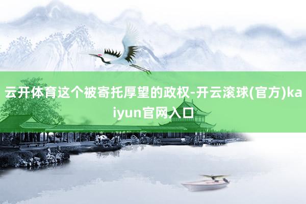 云开体育这个被寄托厚望的政权-开云滚球(官方)kaiyun官网入口