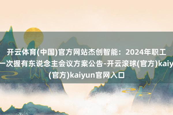 开云体育(中国)官方网站杰创智能：2024年职工握股想象第一次握有东说念主会议方案公告-开云滚球(官方)kaiyun官网入口