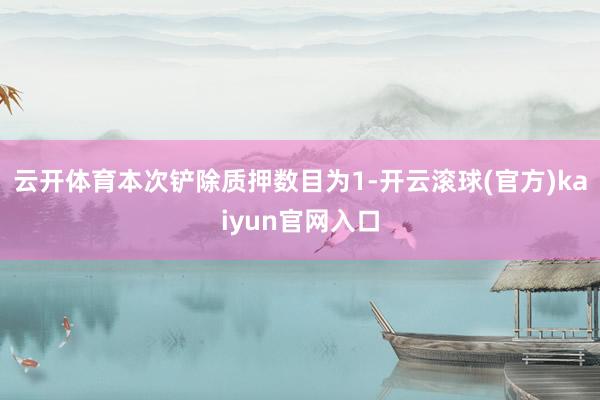云开体育本次铲除质押数目为1-开云滚球(官方)kaiyun官网入口