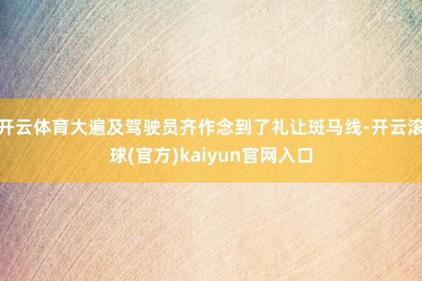 开云体育大遍及驾驶员齐作念到了礼让斑马线-开云滚球(官方)kaiyun官网入口