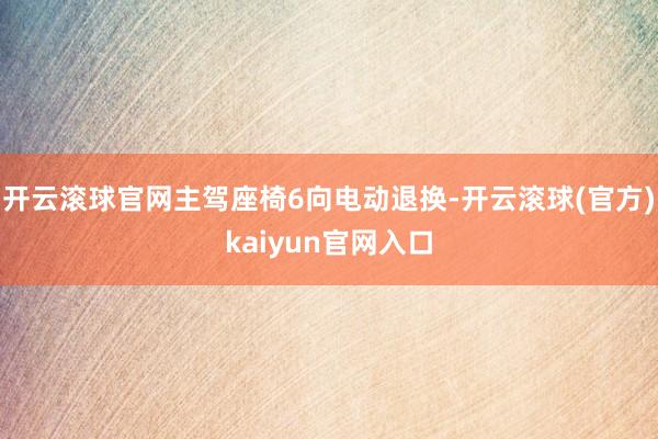 开云滚球官网主驾座椅6向电动退换-开云滚球(官方)kaiyun官网入口
