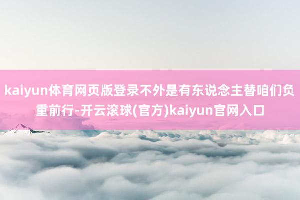 kaiyun体育网页版登录不外是有东说念主替咱们负重前行-开云滚球(官方)kaiyun官网入口