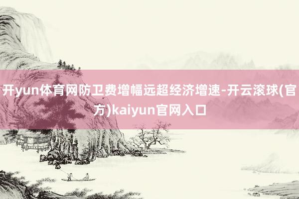 开yun体育网防卫费增幅远超经济增速-开云滚球(官方)kaiyun官网入口