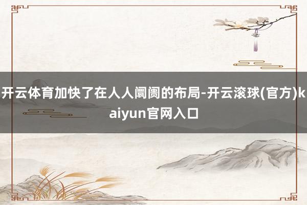 开云体育加快了在人人阛阓的布局-开云滚球(官方)kaiyun官网入口
