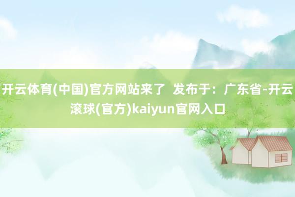 开云体育(中国)官方网站来了  发布于：广东省-开云滚球(官方)kaiyun官网入口