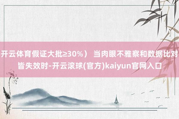 开云体育假证大批≥30%） 当肉眼不雅察和数据比对皆失效时-开云滚球(官方)kaiyun官网入口