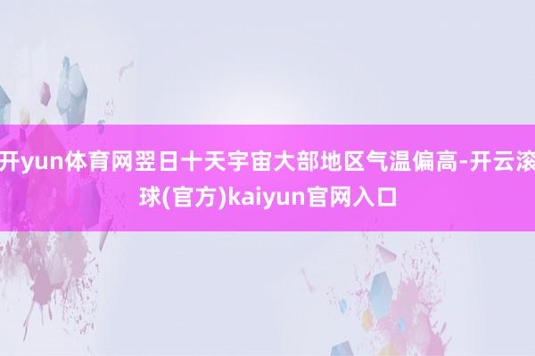 开yun体育网翌日十天宇宙大部地区气温偏高-开云滚球(官方)kaiyun官网入口