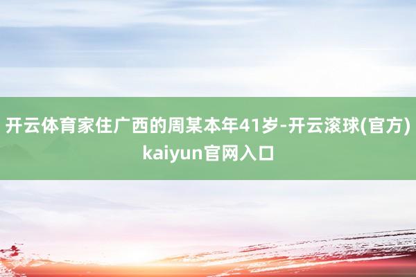 开云体育家住广西的周某本年41岁-开云滚球(官方)kaiyun官网入口