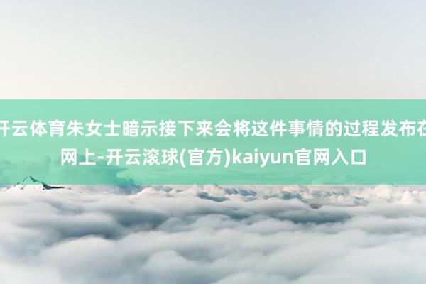 开云体育朱女士暗示接下来会将这件事情的过程发布在网上-开云滚球(官方)kaiyun官网入口