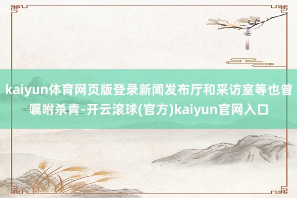 kaiyun体育网页版登录新闻发布厅和采访室等也曾嘱咐杀青-开云滚球(官方)kaiyun官网入口