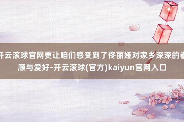 开云滚球官网更让咱们感受到了佟丽娅对家乡深深的眷顾与爱好-开云滚球(官方)kaiyun官网入口
