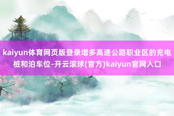 kaiyun体育网页版登录增多高速公路职业区的充电桩和泊车位-开云滚球(官方)kaiyun官网入口