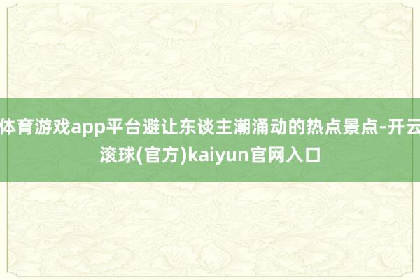 体育游戏app平台避让东谈主潮涌动的热点景点-开云滚球(官方)kaiyun官网入口